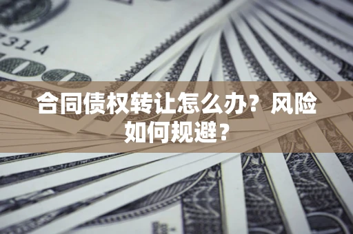 武汉合同债权转让怎么办？风险如何规避？