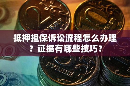 武汉抵押担保诉讼流程怎么办理？证据有哪些技巧？