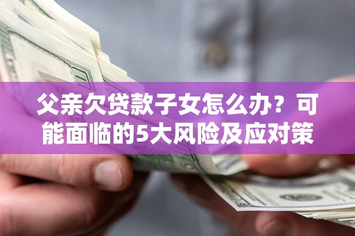 武汉父亲欠贷款子女怎么办?可能面临的5大风险及应对策略 武汉父亲欠贷款子女怎么办?可能面临的5大风险及应对策略