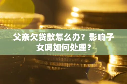 武汉父亲欠贷款怎么办？影响子女吗如何处理？