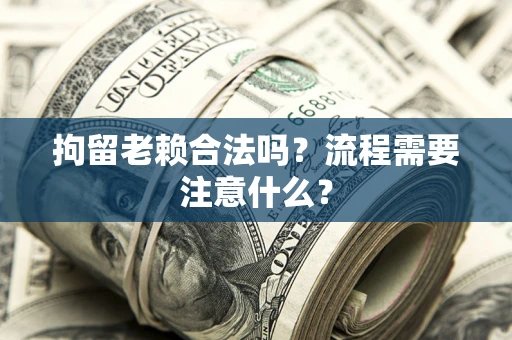 武汉拘留老赖合法吗？流程需要注意什么？