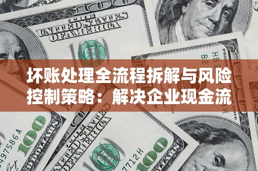 武汉坏账处理全流程拆解与风险控制策略：解决企业现金流顽疾的实战指南