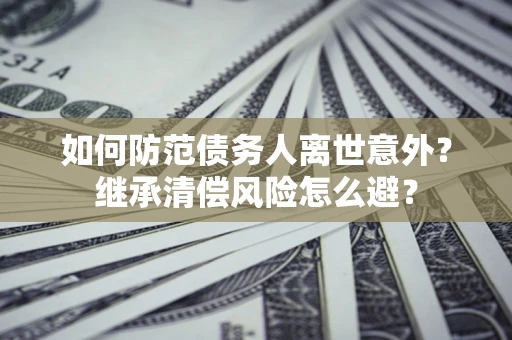 武汉如何防范债务人离世意外？继承清偿风险怎么避？