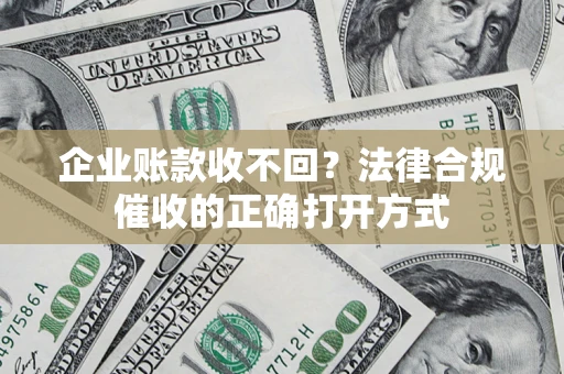 武汉企业账款收不回？法律合规催收的正确打开方式