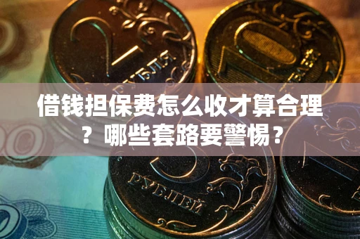 武汉借钱担保费怎么收才算合理？哪些套路要警惕？