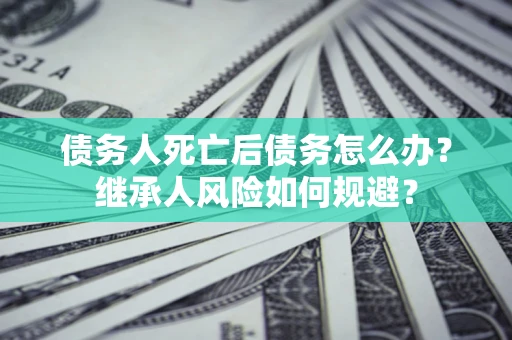 武汉债务人死亡后债务怎么办？继承人风险如何规避？