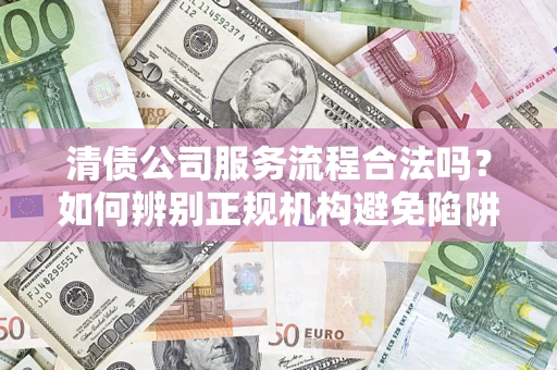 武汉清债公司服务流程合法吗？如何辨别正规机构避免陷阱？