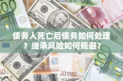 武汉债务人死亡后债务如何处理？继承风险如何规避？