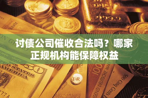 武汉讨债公司催收合法吗？哪家正规机构能保障权益