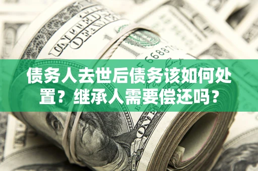武汉债务人去世后债务该如何处置？继承人需要偿还吗？