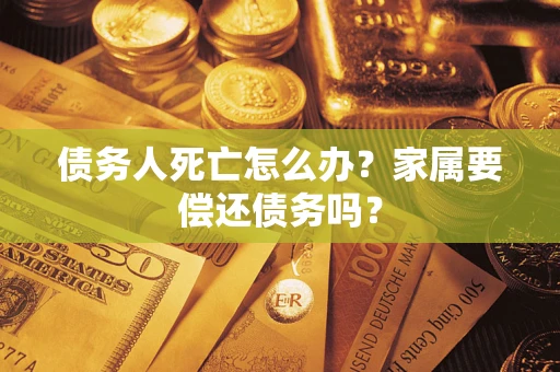 武汉债务人死亡怎么办？家属要偿还债务吗？