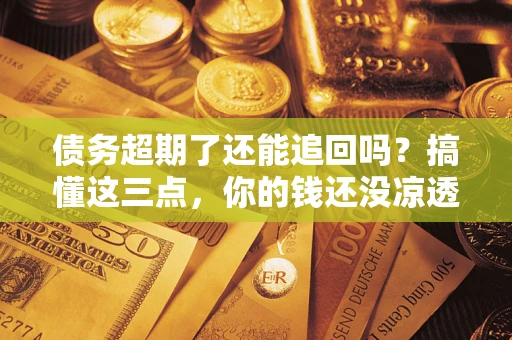 武汉债务超期了还能追回吗？搞懂这三点，你的钱还没凉透