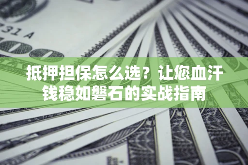 武汉抵押担保怎么选？让您血汗钱稳如磐石的实战指南