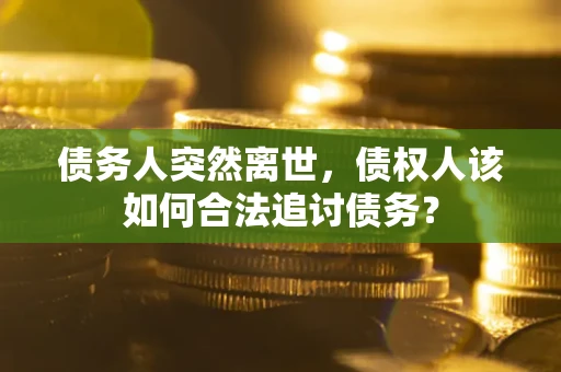 武汉债务人突然离世，债权人该如何合法追讨债务？