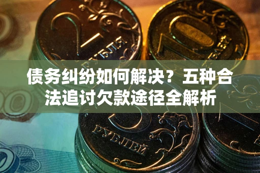 武汉债务纠纷如何解决？五种合法追讨欠款途径全解析