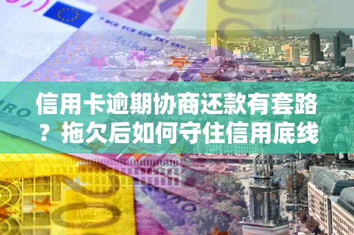 武汉信用卡逾期协商还款有套路？拖欠后如何守住信用底线？