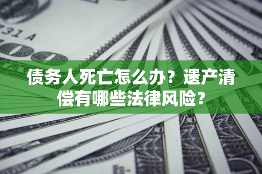 武汉债务人死亡怎么办？遗产清偿有哪些法律风险？