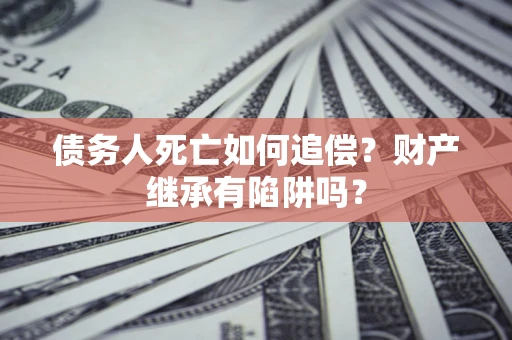 武汉债务人死亡如何追偿？财产继承有陷阱吗？
