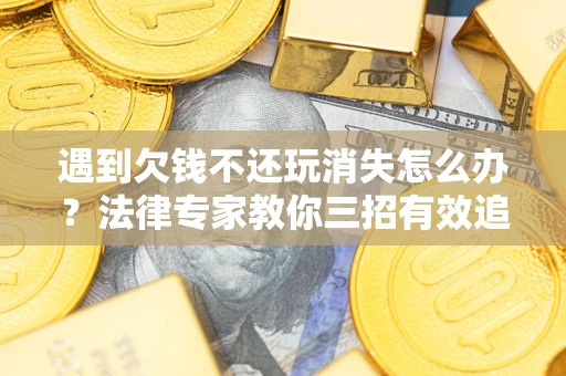 武汉遇到欠钱不还玩消失怎么办？法律专家教你三招有效追债！
