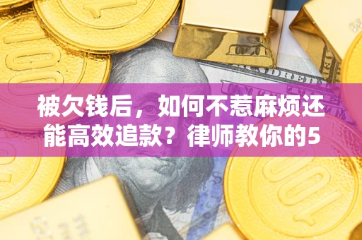 武汉被欠钱后，如何不惹麻烦还能高效追款？律师教你的5步合法讨债法