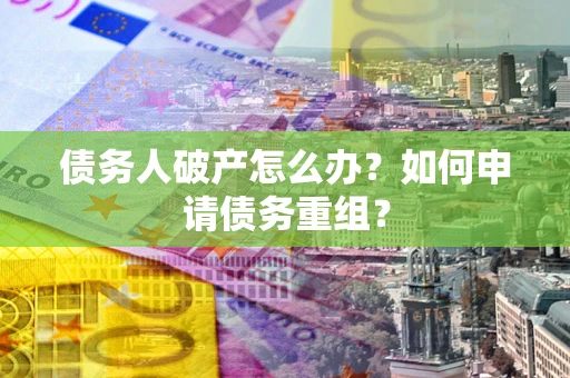 武汉债务人破产怎么办？如何申请债务重组？