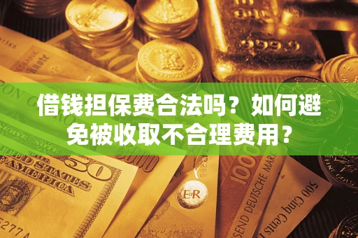 武汉借钱担保费合法吗？如何避免被收取不合理费用？