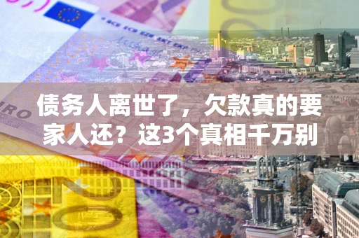 武汉债务人离世了，欠款真的要家人还？这3个真相千万别弄错