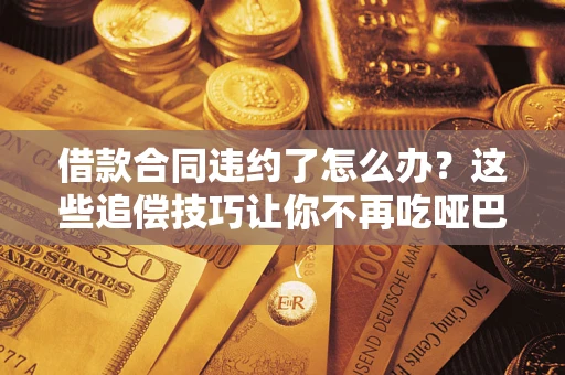 武汉借款合同违约了怎么办？这些追偿技巧让你不再吃哑巴亏