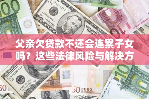 武汉父亲欠贷款不还会连累子女吗？这些法律风险与解决方法要早知道！