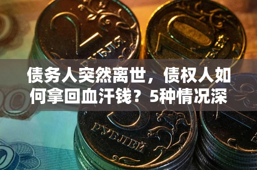 武汉债务人突然离世，债权人如何拿回血汗钱？5种情况深度解析