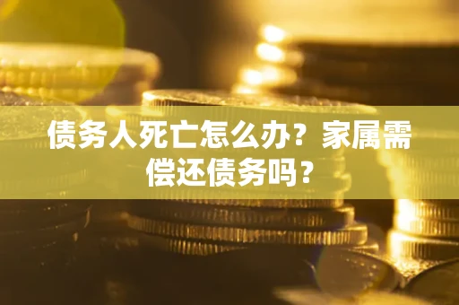 武汉债务人死亡怎么办？家属需偿还债务吗？