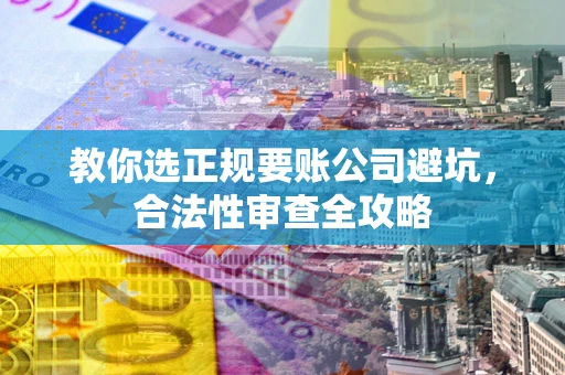 武汉教你选正规要账公司避坑，合法性审查全攻略