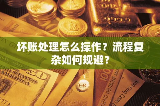 武汉坏账处理怎么操作？流程复杂如何规避？