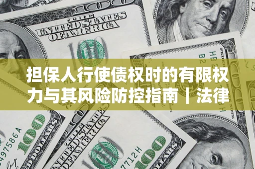 武汉担保人行使债权时的有限权力与其风险防控指南｜法律实务解析