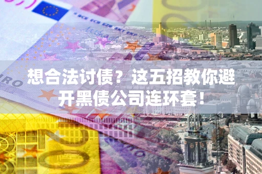 武汉想合法讨债？这五招教你避开黑债公司连环套！