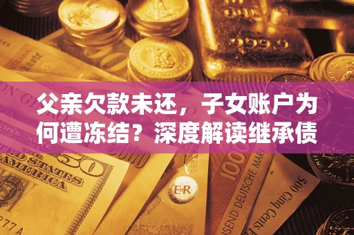 武汉父亲欠款未还，子女账户为何遭冻结？深度解读继承债务迷局