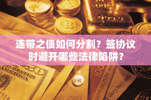 武汉连带之债如何分割？签协议时避开哪些法律陷阱？