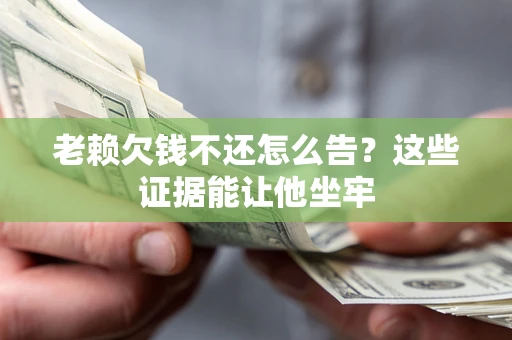 武汉老赖欠钱不还怎么告？这些证据能让他坐牢