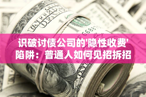 武汉识破讨债公司的'隐性收费'陷阱：普通人如何见招拆招？