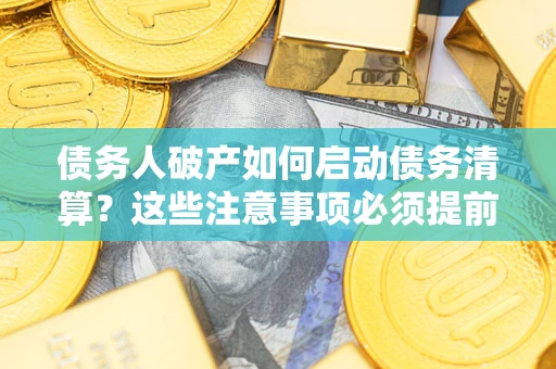 武汉债务人破产如何启动债务清算？这些注意事项必须提前知道