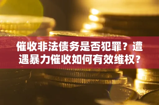 武汉催收非法债务是否犯罪?遭遇暴力催收如何有效维权? 武汉催收非法债务是否犯罪?遭遇暴力催收如何有效维权?