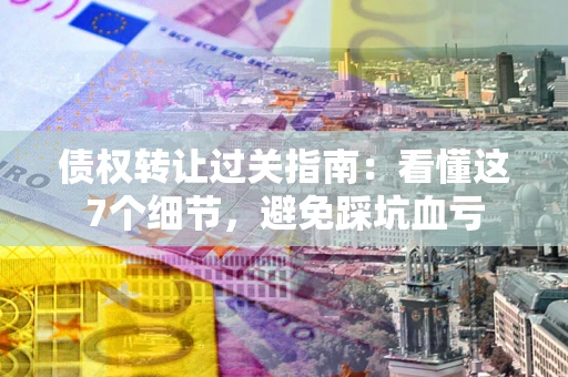 武汉债权转让过关指南：看懂这7个细节，避免踩坑血亏
