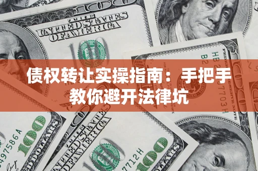 武汉债权转让实操指南：手把手教你避开法律坑