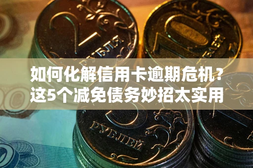 武汉如何化解信用卡逾期危机？这5个减免债务妙招太实用