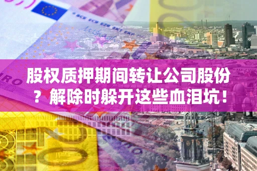 武汉股权质押期间转让公司股份？解除时躲开这些血泪坑！