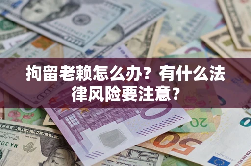 武汉拘留老赖怎么办？有什么法律风险要注意？