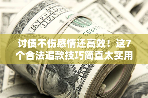 武汉讨债不伤感情还高效！这7个合法追款技巧简直太实用