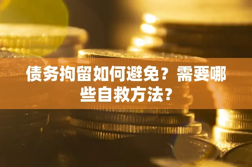 武汉债务拘留如何避免？需要哪些自救方法？