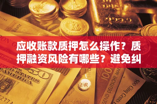 武汉应收账款质押怎么操作？质押融资风险有哪些？避免纠纷高效融资技巧