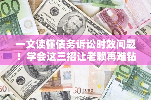 武汉一文读懂债务诉讼时效问题！学会这三招让老赖再难钻空子